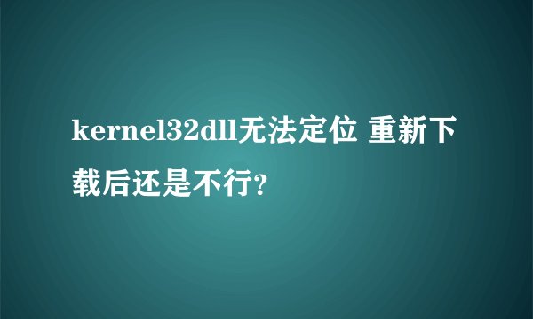 kernel32dll无法定位 重新下载后还是不行？