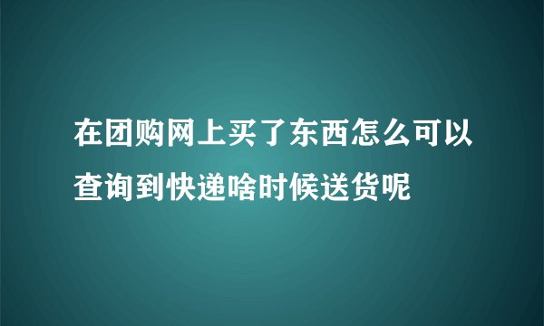 在团购网上买了东西怎么可以查询到快递啥时候送货呢