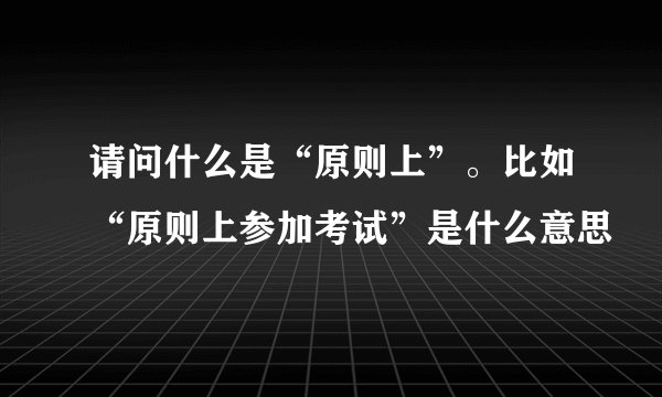 请问什么是“原则上”。比如“原则上参加考试”是什么意思