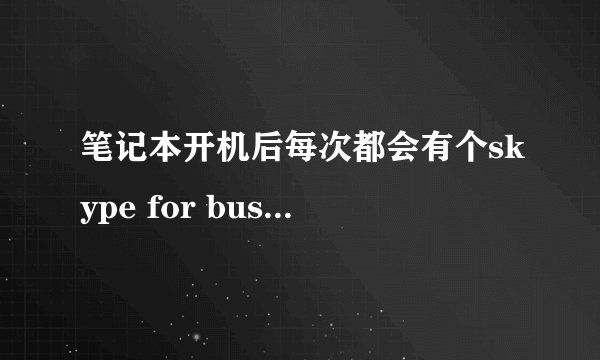 笔记本开机后每次都会有个skype for business自动跳出来，怎么去掉啊