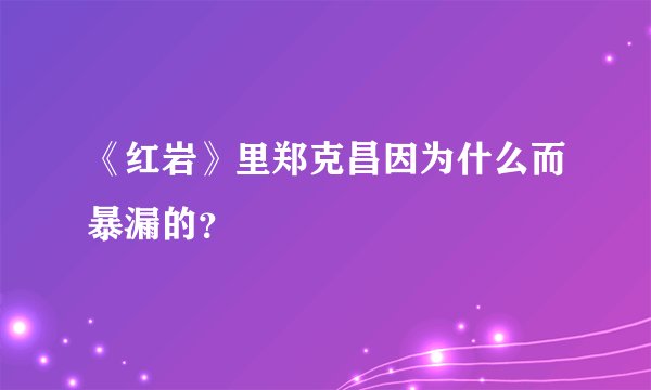 《红岩》里郑克昌因为什么而暴漏的？