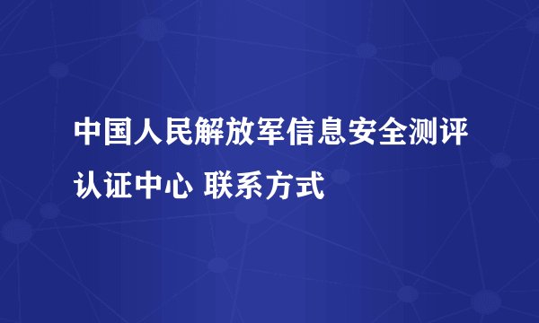中国人民解放军信息安全测评认证中心 联系方式
