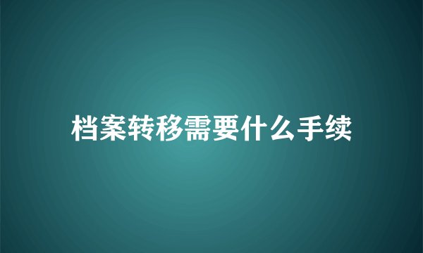 档案转移需要什么手续