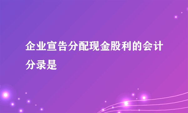 企业宣告分配现金股利的会计分录是