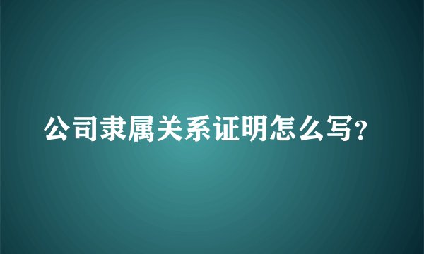 公司隶属关系证明怎么写？