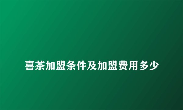 
喜茶加盟条件及加盟费用多少

