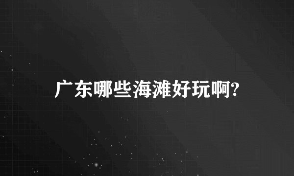 广东哪些海滩好玩啊?