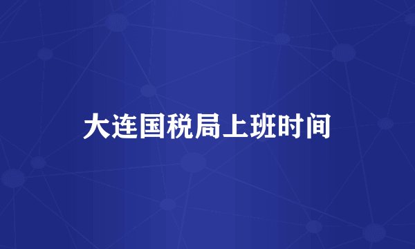 大连国税局上班时间