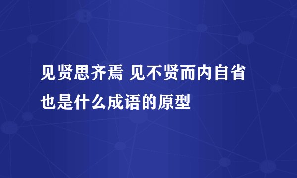 见贤思齐焉 见不贤而内自省也是什么成语的原型