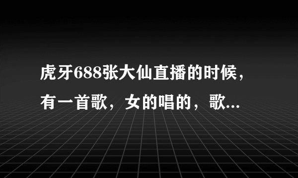 虎牙688张大仙直播的时候，有一首歌，女的唱的，歌词是我害怕什么什么的，这首歌是什么吗名字啊？