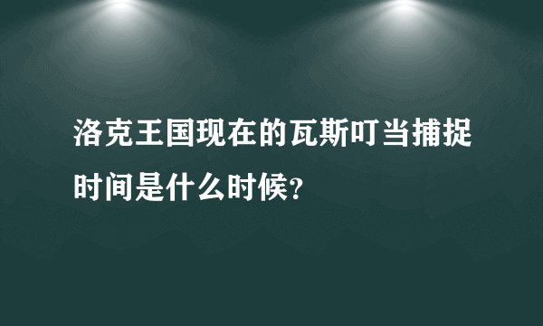洛克王国现在的瓦斯叮当捕捉时间是什么时候？