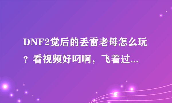 DNF2觉后的丢雷老母怎么玩？看视频好叼啊，飞着过图的，练了个刚转职的快醉了，妈蛋的平地丢雷僵直太