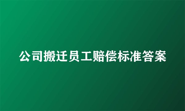 公司搬迁员工赔偿标准答案