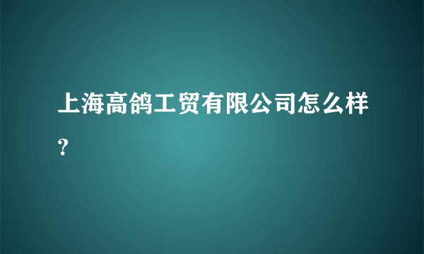 上海高鸽工贸有限公司怎么样？
