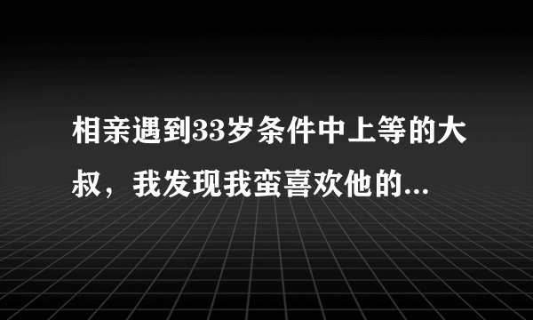 相亲遇到33岁条件中上等的大叔，我发现我蛮喜欢他的，但是他没有再联系我了。。。我该怎么做呢？