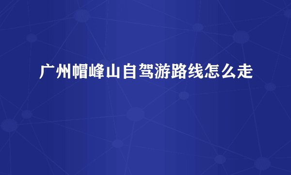 广州帽峰山自驾游路线怎么走