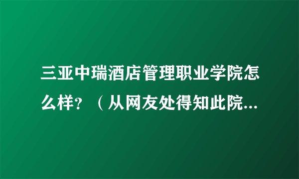 三亚中瑞酒店管理职业学院怎么样？（从网友处得知此院校），不多久就要高考了，求网友们如实回答！！！