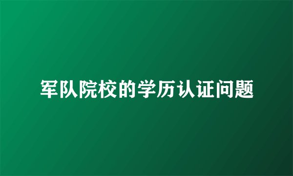 军队院校的学历认证问题