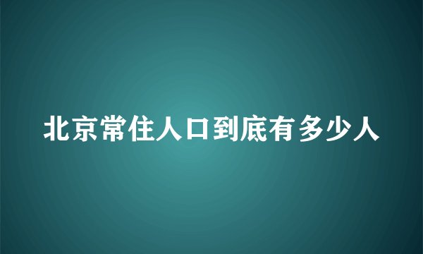 北京常住人口到底有多少人