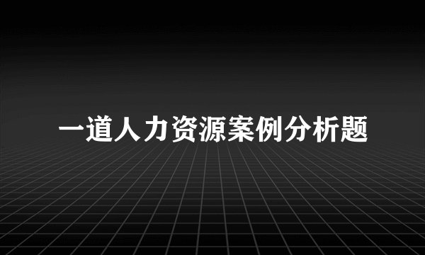 一道人力资源案例分析题