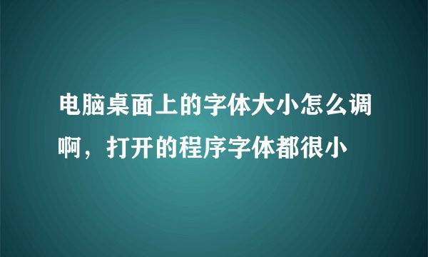 电脑桌面上的字体大小怎么调啊，打开的程序字体都很小