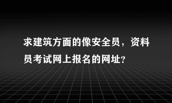 求建筑方面的像安全员,资料员考试网上报名的网址?