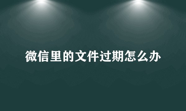 微信里的文件过期怎么办