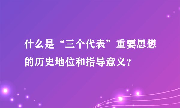 什么是“三个代表”重要思想的历史地位和指导意义？