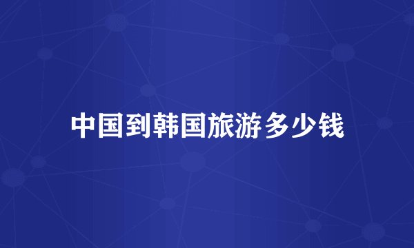 中国到韩国旅游多少钱