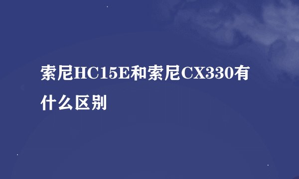 索尼HC15E和索尼CX330有什么区别
