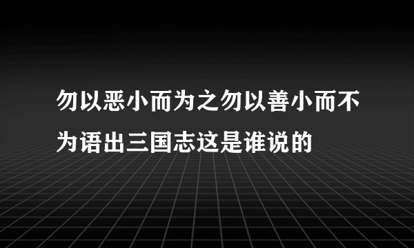 勿以恶小而为之勿以善小而不为语出三国志这是谁说的