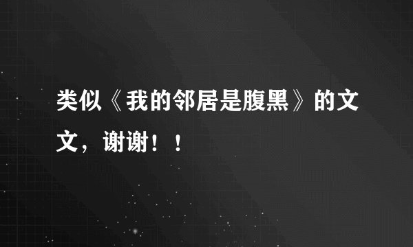 类似《我的邻居是腹黑》的文文，谢谢！！