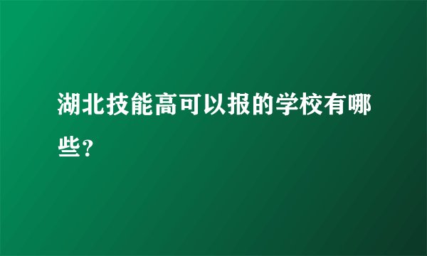 湖北技能高可以报的学校有哪些？