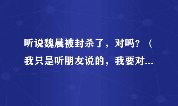 听说魏晨被封杀了，对吗？（我只是听朋友说的，我要对个别朋友说，我讨厌魏晨！不要在我面