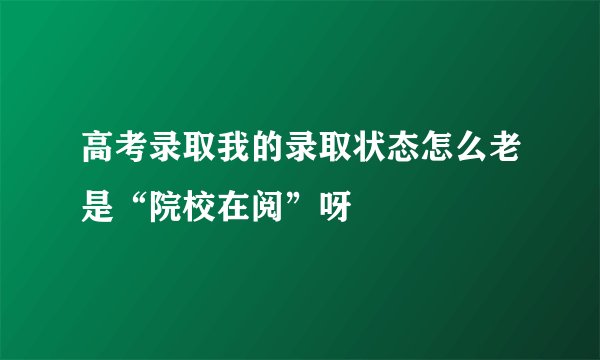高考录取我的录取状态怎么老是“院校在阅”呀