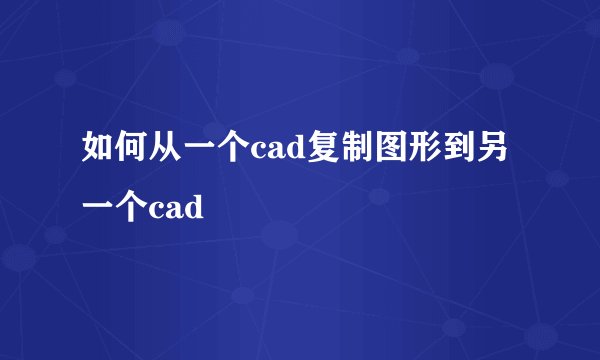 如何从一个cad复制图形到另一个cad