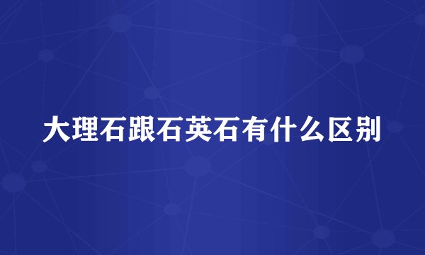 大理石跟石英石有什么区别
