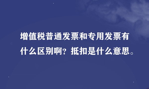 增值税普通发票和专用发票有什么区别啊？抵扣是什么意思。