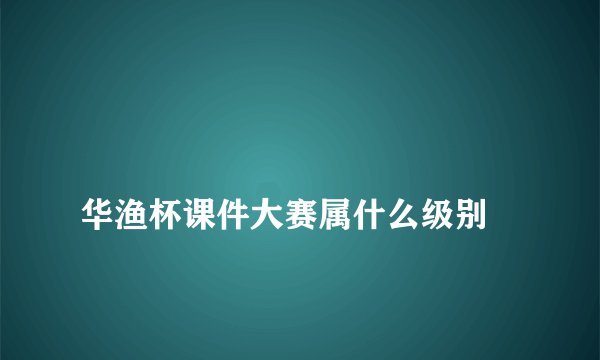 
华渔杯课件大赛属什么级别

