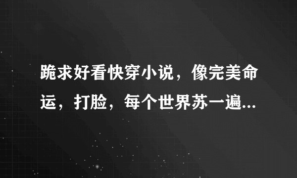 跪求好看快穿小说，像完美命运，打脸，每个世界苏一遍，那个渣这样的精品