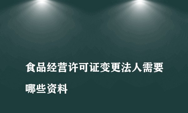 
食品经营许可证变更法人需要哪些资料

