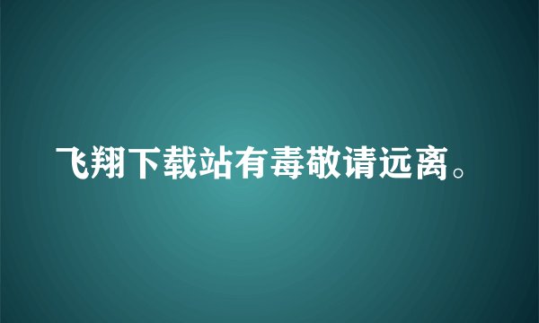 飞翔下载站有毒敬请远离。
