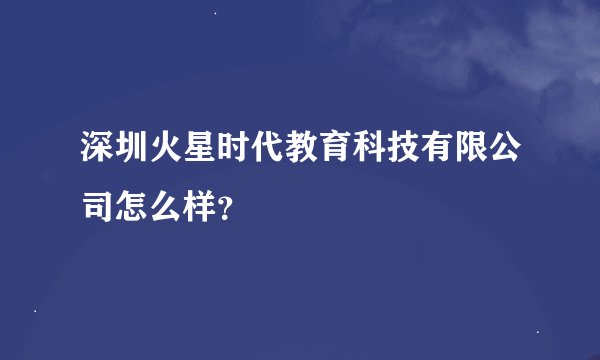 深圳火星时代教育科技有限公司怎么样？