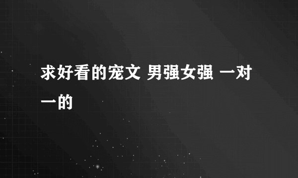 求好看的宠文 男强女强 一对一的