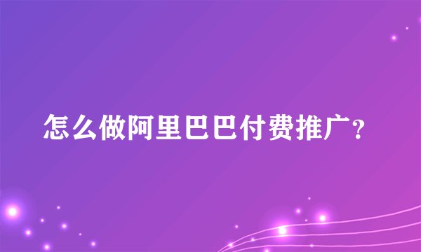 怎么做阿里巴巴付费推广？