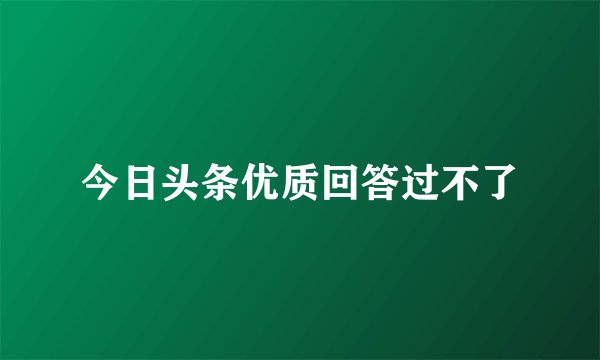 今日头条优质回答过不了