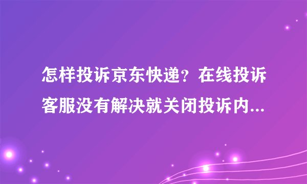 怎样投诉京东快递？在线投诉客服没有解决就关闭投诉内容。。。