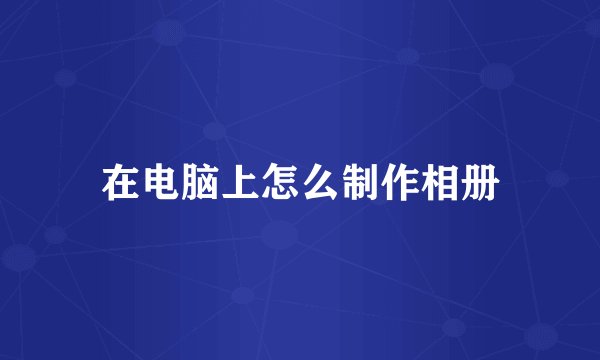 在电脑上怎么制作相册