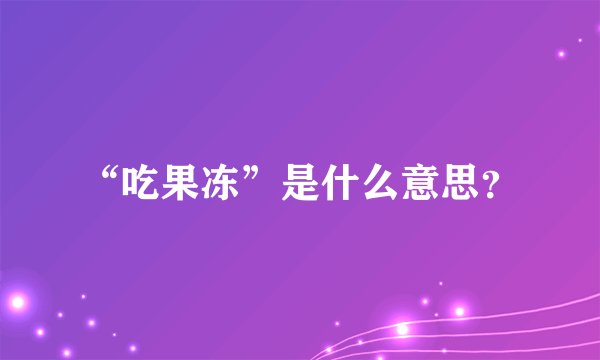 “吃果冻”是什么意思？