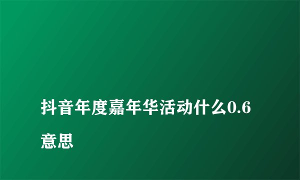 
抖音年度嘉年华活动什么0.6意思

